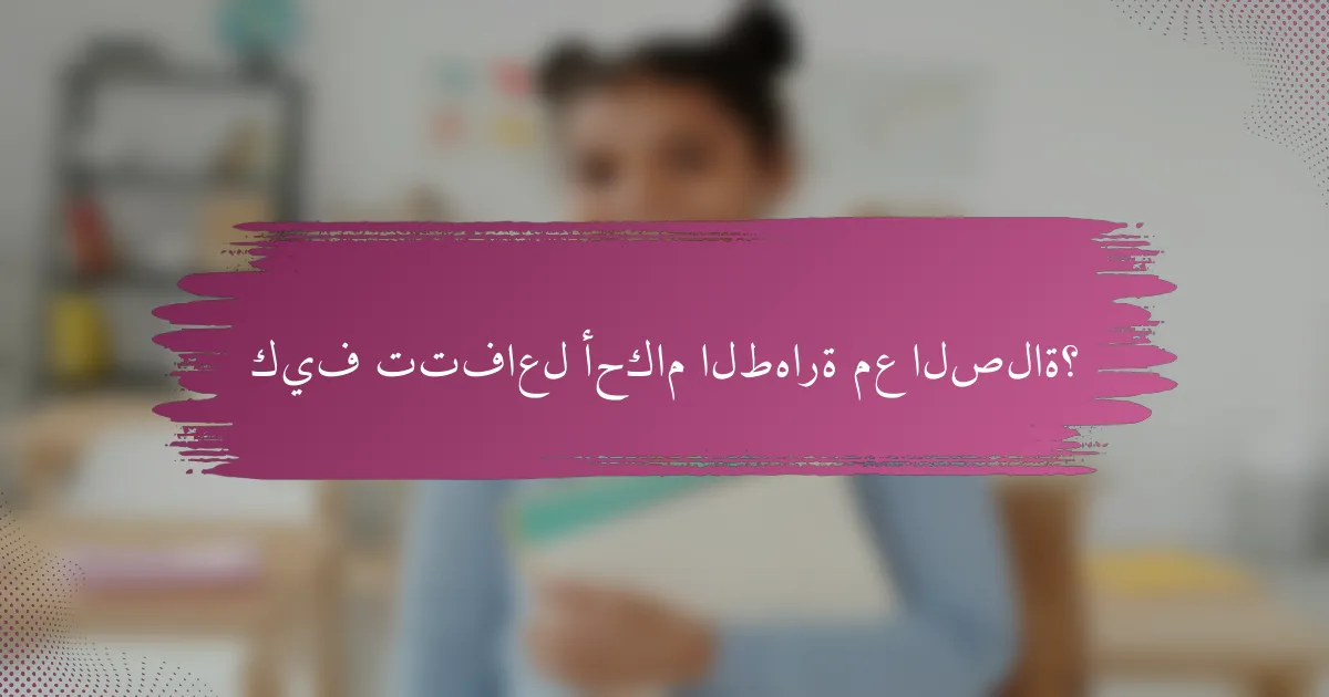 كيف تتفاعل أحكام الطهارة مع الصلاة؟