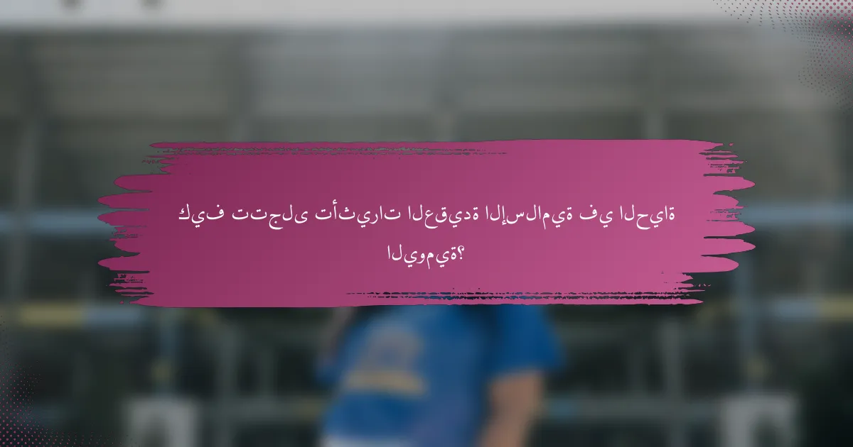 كيف تتجلى تأثيرات العقيدة الإسلامية في الحياة اليومية؟