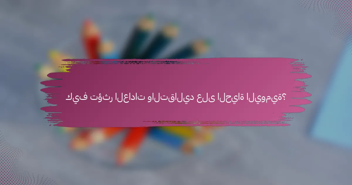 كيف تؤثر العادات والتقاليد على الحياة اليومية؟