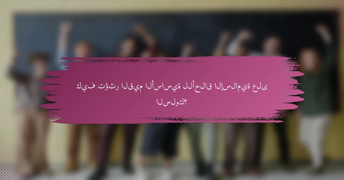 كيف تؤثر القيم الأساسية للأخلاق الإسلامية على السلوك؟