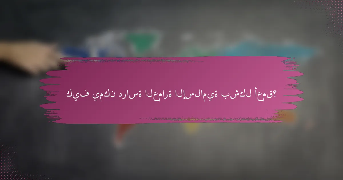 كيف يمكن دراسة العمارة الإسلامية بشكل أعمق؟