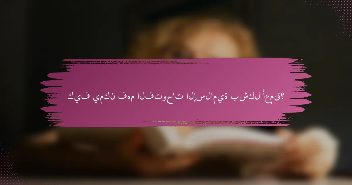 كيف يمكن فهم الفتوحات الإسلامية بشكل أعمق؟