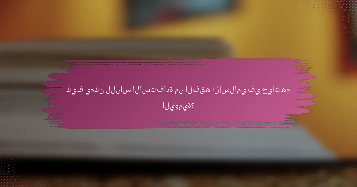 كيف يمكن للناس الاستفادة من الفقه الإسلامي في حياتهم اليومية؟