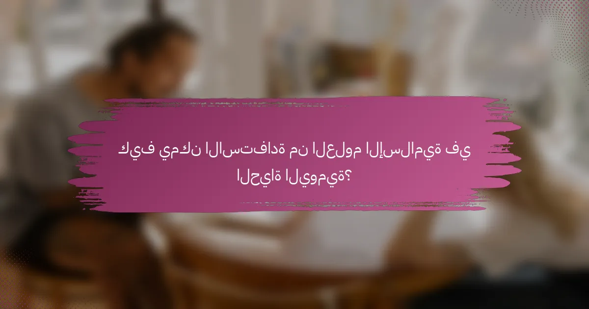 كيف يمكن الاستفادة من العلوم الإسلامية في الحياة اليومية؟