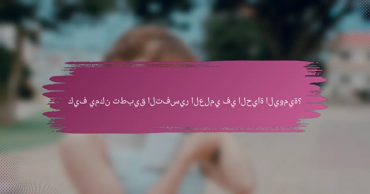 كيف يمكن تطبيق التفسير العلمي في الحياة اليومية؟