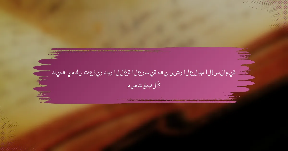 كيف يمكن تعزيز دور اللغة العربية في نشر العلوم الإسلامية مستقبلاً؟