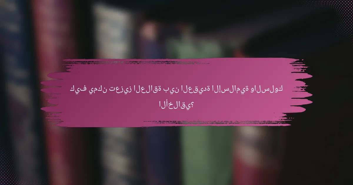 كيف يمكن تعزيز العلاقة بين العقيدة الإسلامية والسلوك الأخلاقي؟