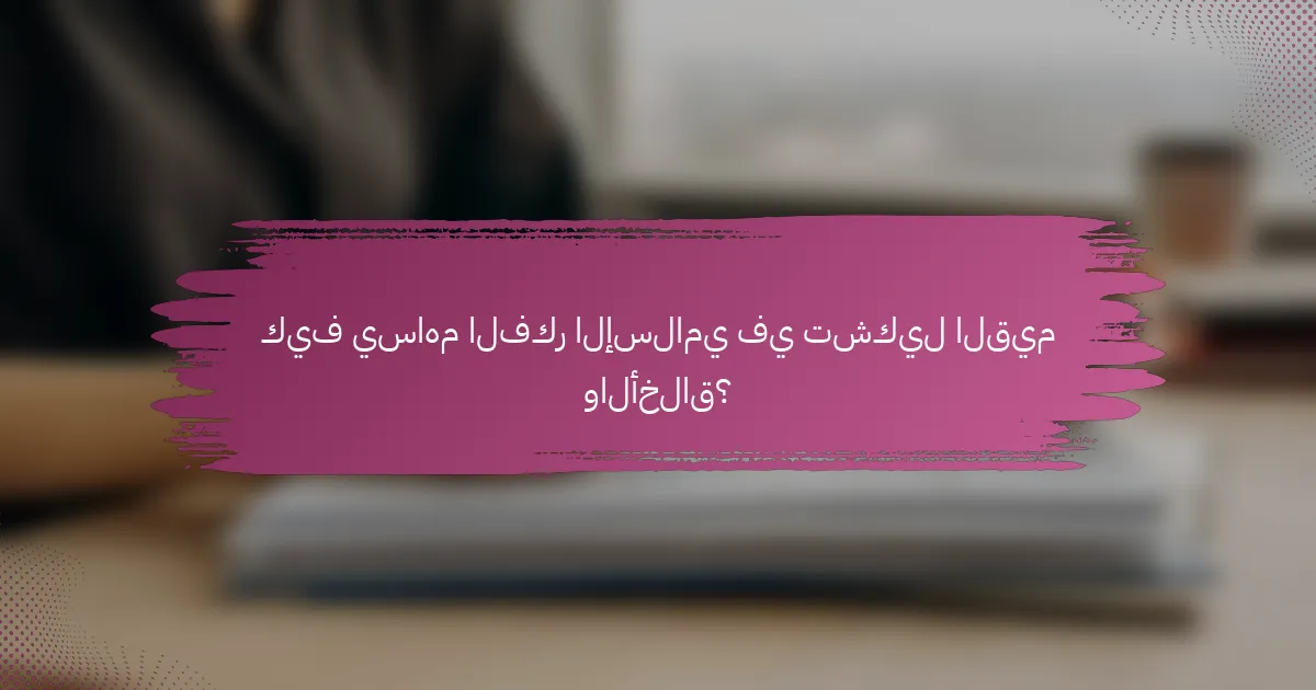 كيف يساهم الفكر الإسلامي في تشكيل القيم والأخلاق؟