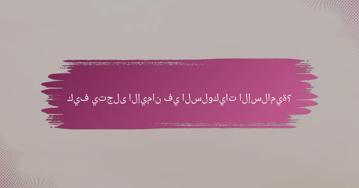 كيف يتجلى الإيمان في السلوكيات الإسلامية؟