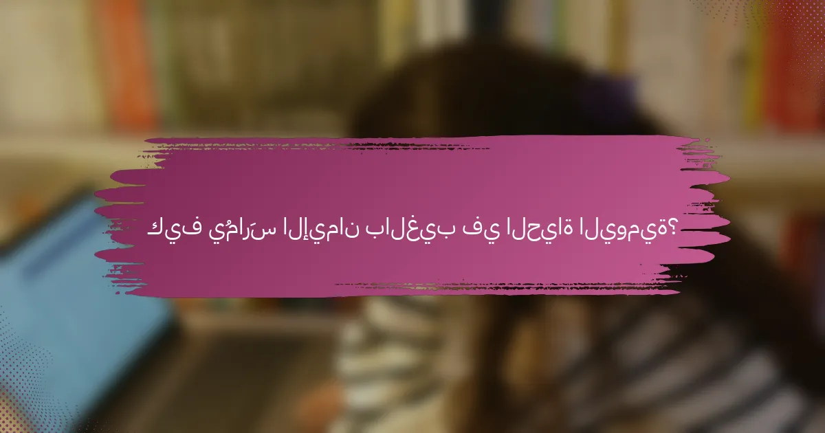 كيف يُمارَس الإيمان بالغيب في الحياة اليومية؟