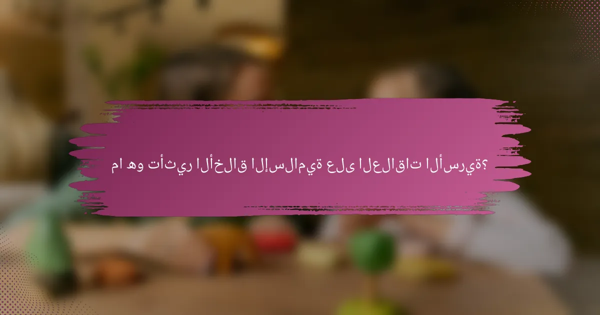 ما هو تأثير الأخلاق الإسلامية على العلاقات الأسرية؟