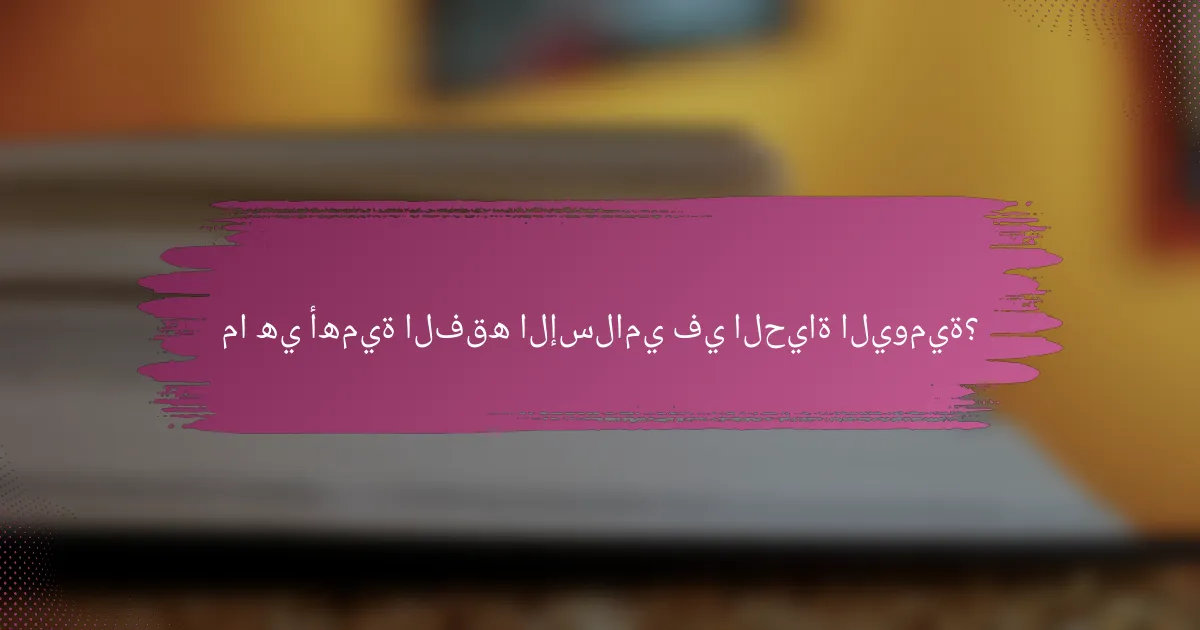 ما هي أهمية الفقه الإسلامي في الحياة اليومية؟