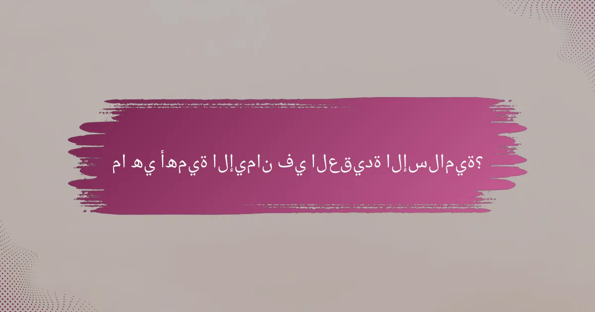 ما هي أهمية الإيمان في العقيدة الإسلامية؟