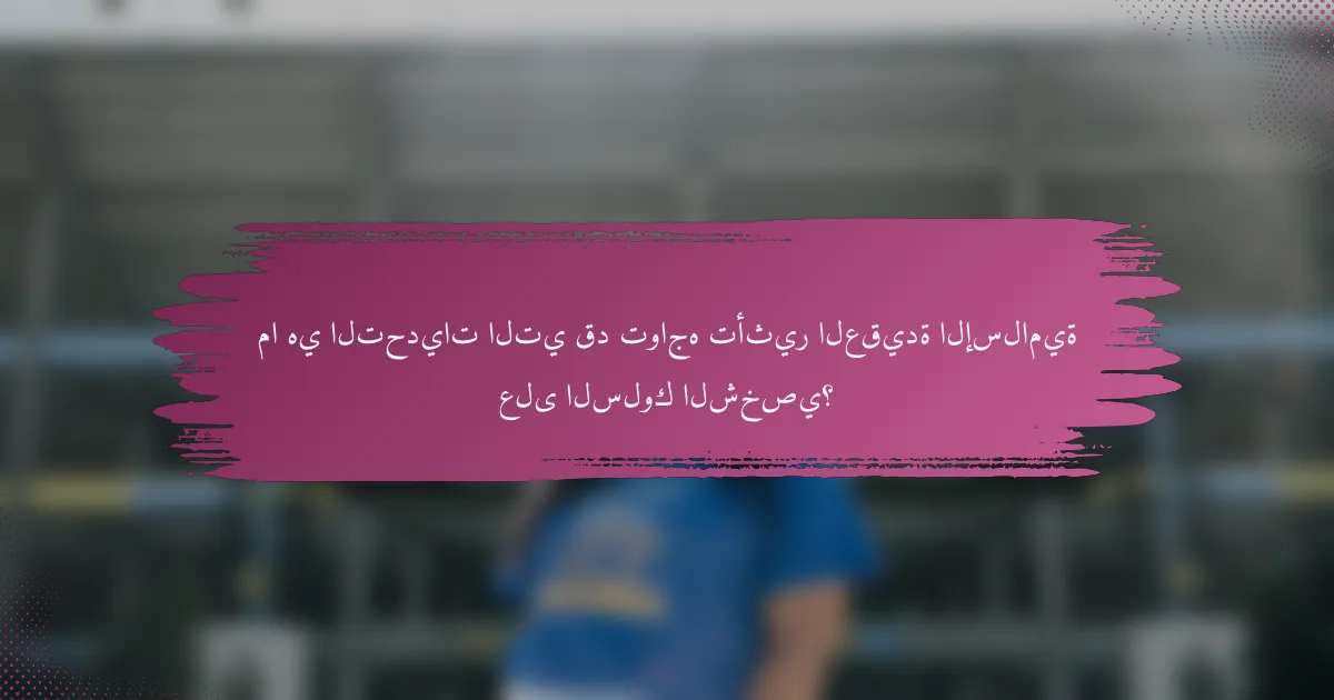 ما هي التحديات التي قد تواجه تأثير العقيدة الإسلامية على السلوك الشخصي؟