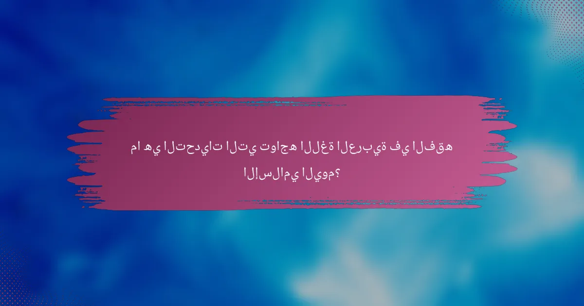 ما هي التحديات التي تواجه اللغة العربية في الفقه الإسلامي اليوم؟