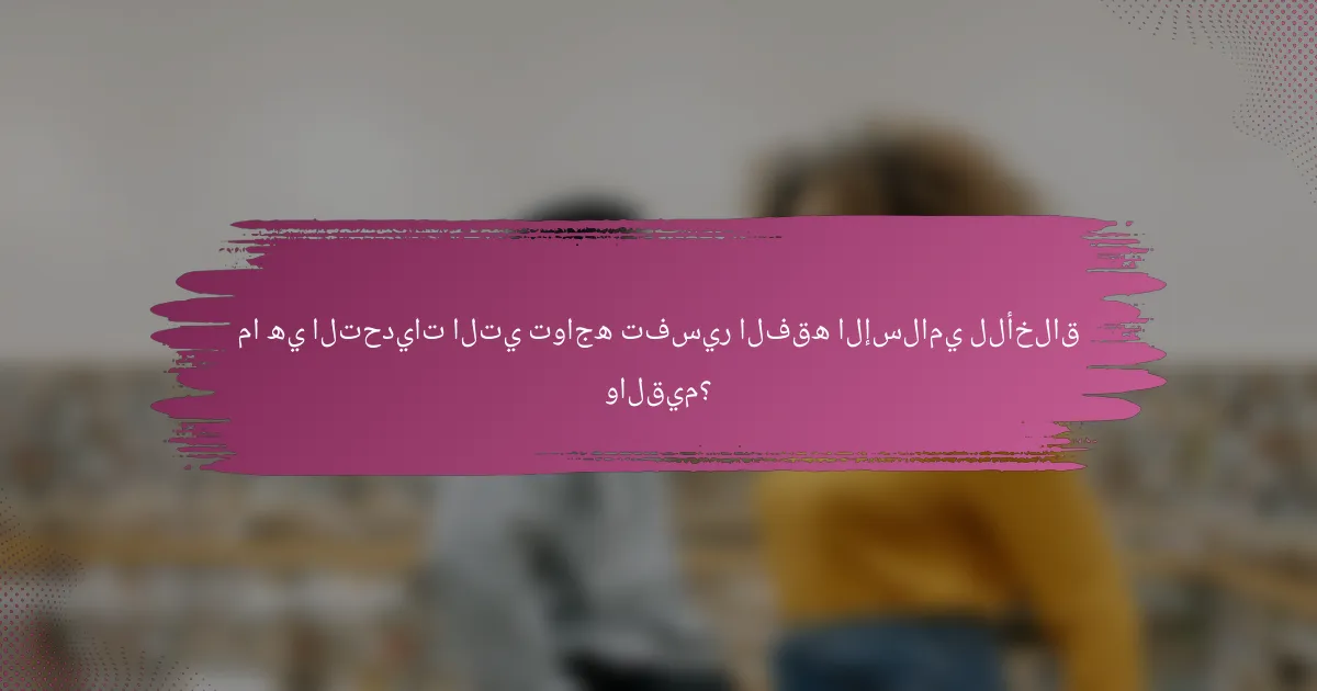 ما هي التحديات التي تواجه تفسير الفقه الإسلامي للأخلاق والقيم؟