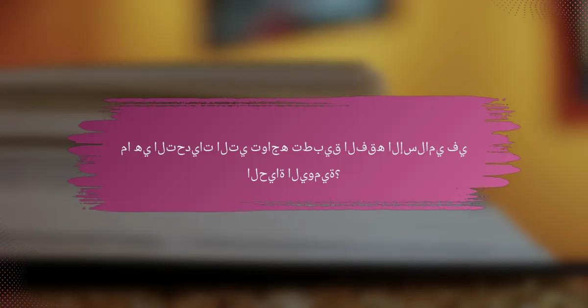 ما هي التحديات التي تواجه تطبيق الفقه الإسلامي في الحياة اليومية؟