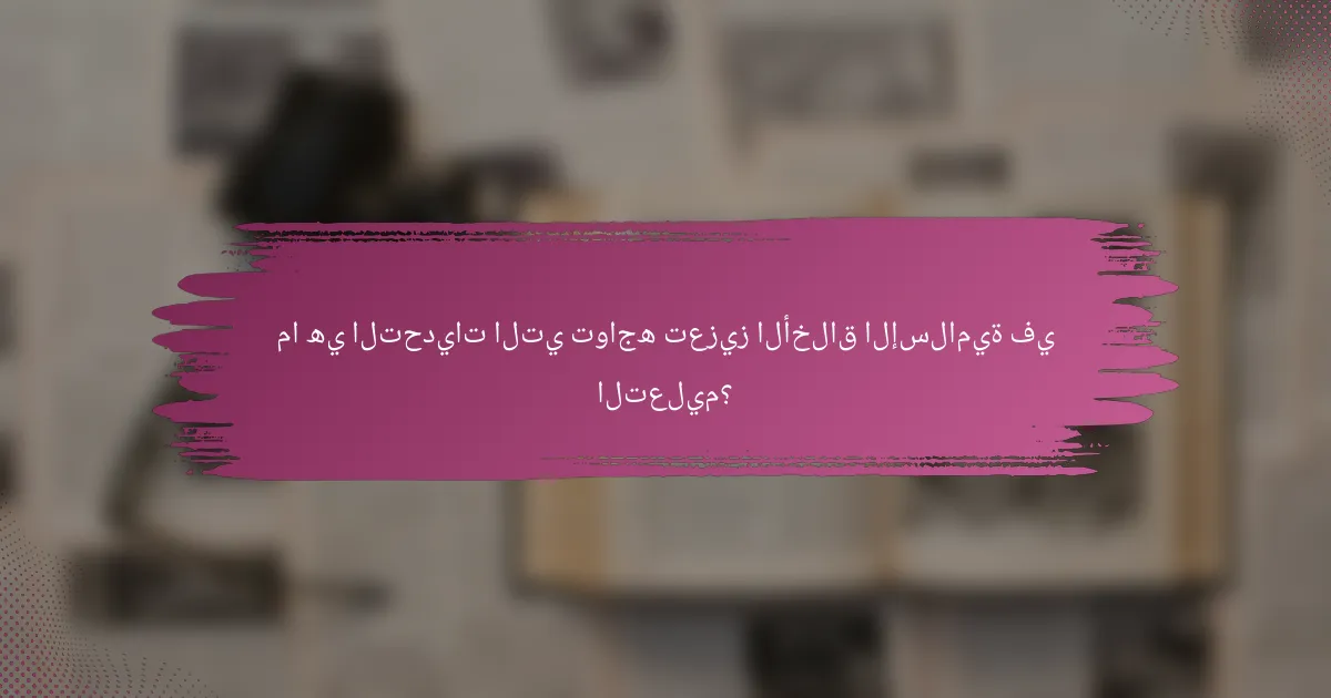 ما هي التحديات التي تواجه تعزيز الأخلاق الإسلامية في التعليم؟